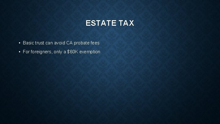 ESTATE TAX • Basic trust can avoid CA probate fees • For foreigners, only