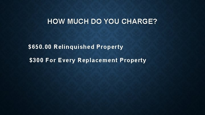 HOW MUCH DO YOU CHARGE? $650. 00 Relinquished Property $300 For Every Replacement Property