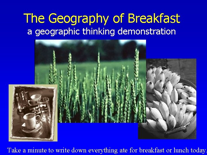 The Geography of Breakfast a geographic thinking demonstration Take a minute to write down The Geography of Breakfast a geographic thinking demonstration Take a minute to write down