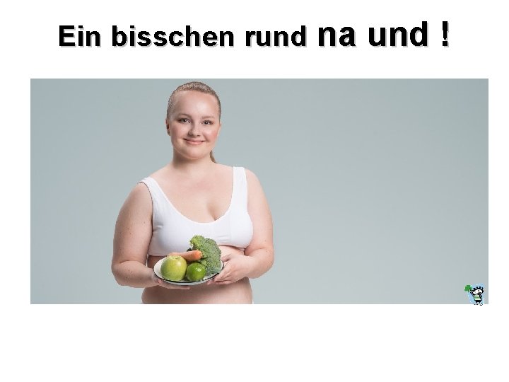 Ein bisschen rund na und ! 