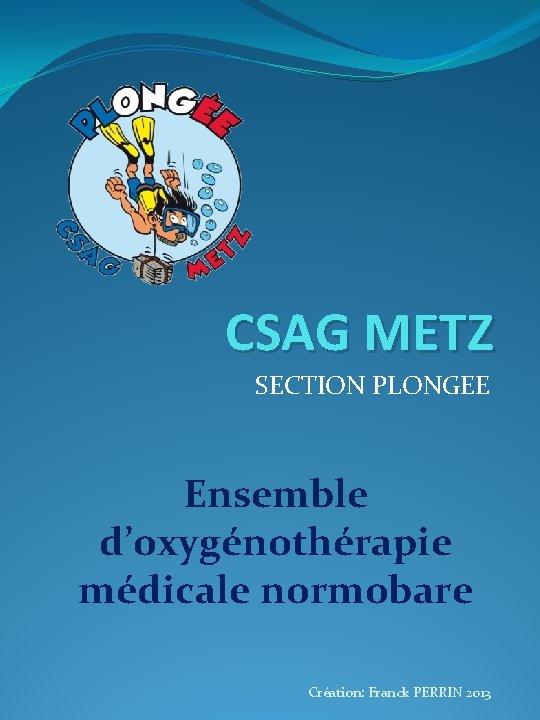 CSAG METZ SECTION PLONGEE Ensemble d’oxygénothérapie médicale normobare Création: Franck PERRIN 2013 