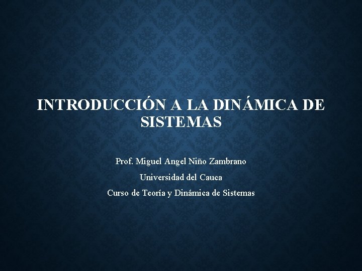 INTRODUCCIÓN A LA DINÁMICA DE SISTEMAS Prof. Miguel Angel Niño Zambrano Universidad del Cauca