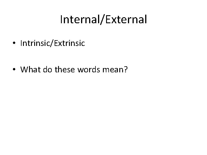 Internal/External • Intrinsic/Extrinsic • What do these words mean? 
