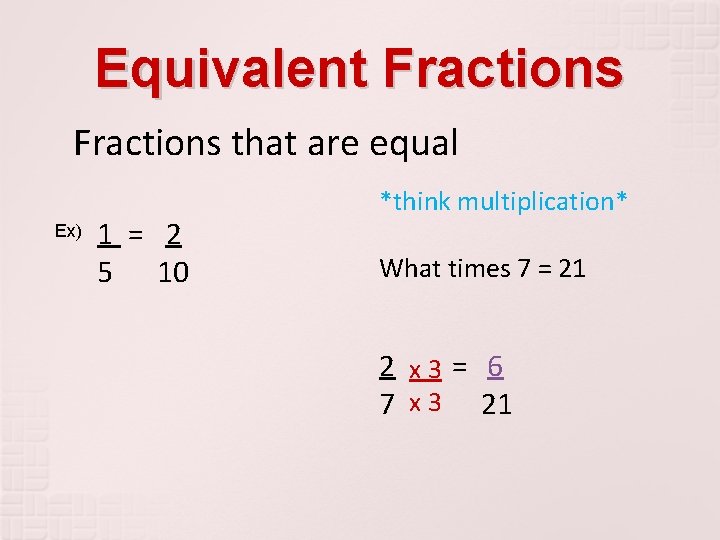 Equivalent Fractions that are equal Ex) 1 = 2 5 10 *think multiplication* What