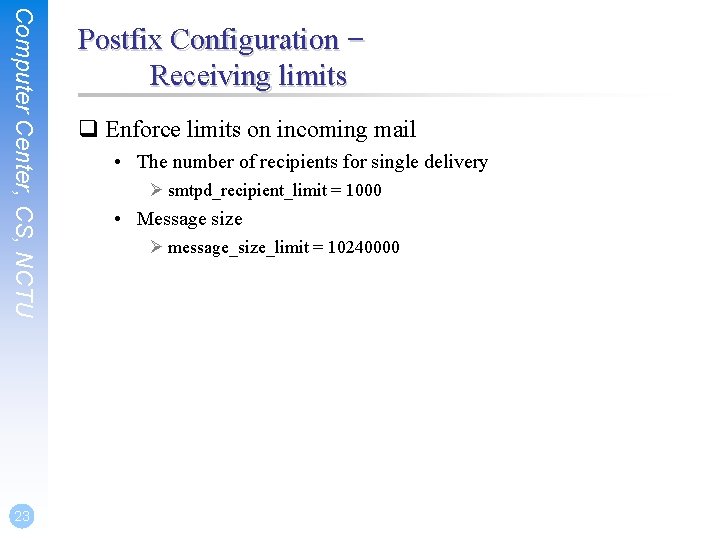 Computer Center, CS, NCTU 23 Postfix Configuration – Receiving limits q Enforce limits on