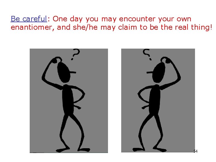 Be careful: One day you may encounter your own enantiomer, and she/he may claim