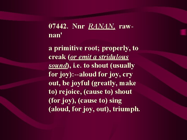 07442. Nnr RANAN, rawnan' a primitive root; properly, to creak (or emit a stridulous