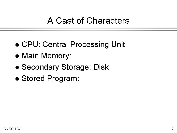 A Cast of Characters CPU: Central Processing Unit l Main Memory: l Secondary Storage: A Cast of Characters CPU: Central Processing Unit l Main Memory: l Secondary Storage:
