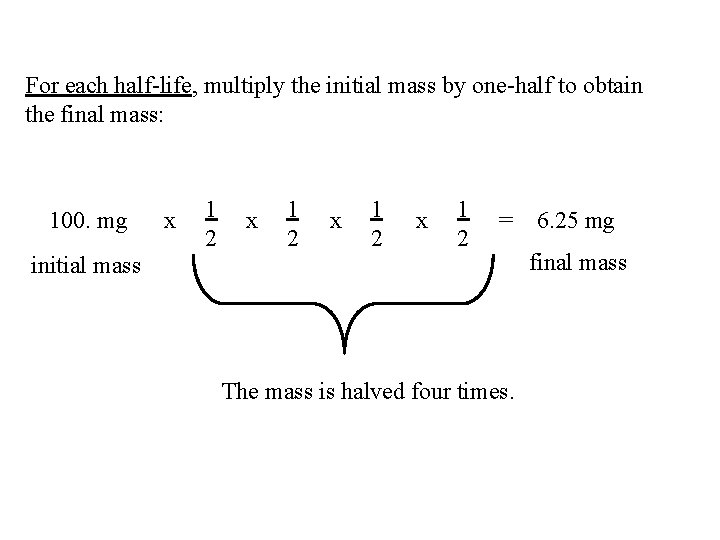 For each half-life, multiply the initial mass by one-half to obtain the final mass: For each half-life, multiply the initial mass by one-half to obtain the final mass: