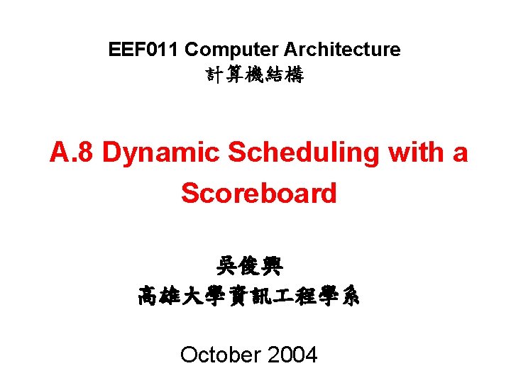 EEF 011 Computer Architecture 計算機結構 A. 8 Dynamic Scheduling with a Scoreboard 吳俊興 高雄大學資訊 EEF 011 Computer Architecture 計算機結構 A. 8 Dynamic Scheduling with a Scoreboard 吳俊興 高雄大學資訊