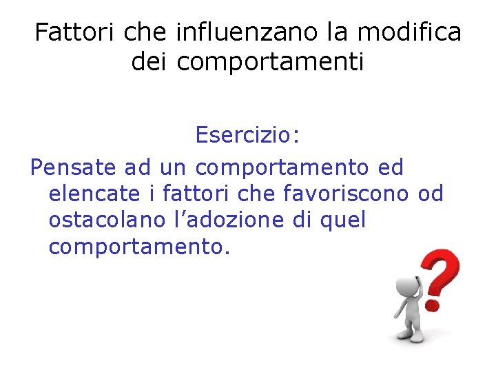 Fattori che influenzano la modifica dei comportamenti Esercizio: Pensate ad un comportamento ed elencate
