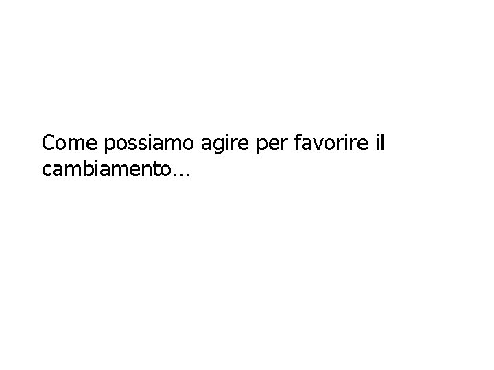 Come possiamo agire per favorire il cambiamento… 
