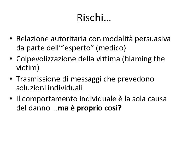 Rischi… • Relazione autoritaria con modalità persuasiva da parte dell’”esperto” (medico) • Colpevolizzazione della
