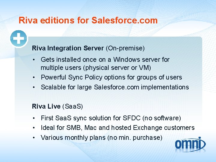 Riva editions for Salesforce. com Riva Integration Server (On-premise) • Gets installed once on