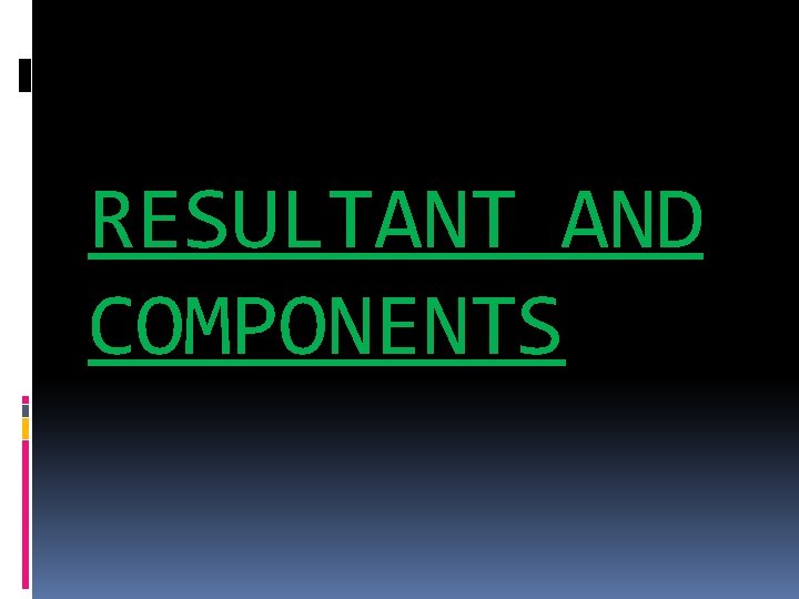 RESULTANT AND COMPONENTS RESULTANT AND COMPONENTS