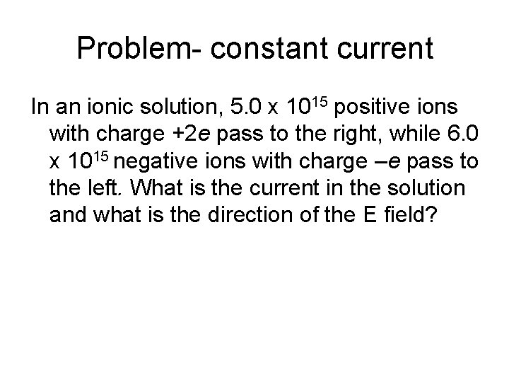 Problem- constant current In an ionic solution, 5. 0 x 1015 positive ions with