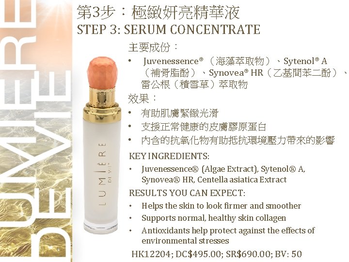 第 3步：極緻妍亮精華液 STEP 3: SERUM CONCENTRATE 主要成份： • Juvenessence® （海藻萃取物）、Sytenol® A （補骨脂酚）、Synovea® HR（乙基間苯二酚）、 雷公根（積雪草）萃取物