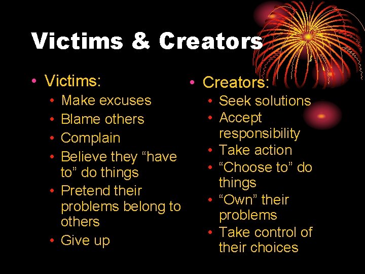 Victims & Creators • Victims: • • Make excuses Blame others Complain Believe they