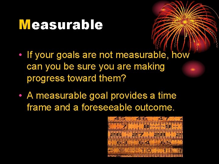 Measurable • If your goals are not measurable, how can you be sure you