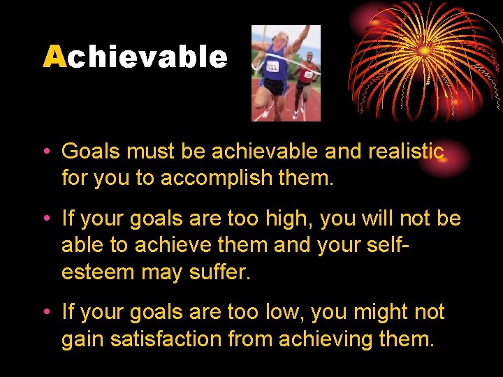 Achievable • Goals must be achievable and realistic for you to accomplish them. •
