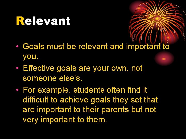 Relevant • Goals must be relevant and important to you. • Effective goals are