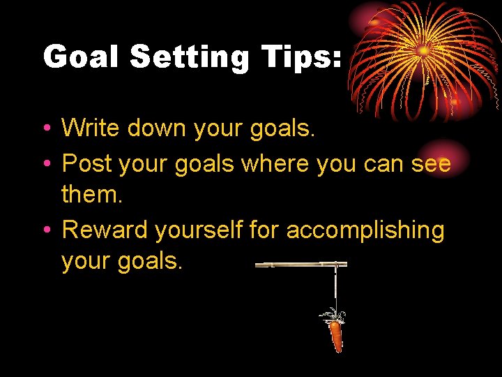 Goal Setting Tips: • Write down your goals. • Post your goals where you