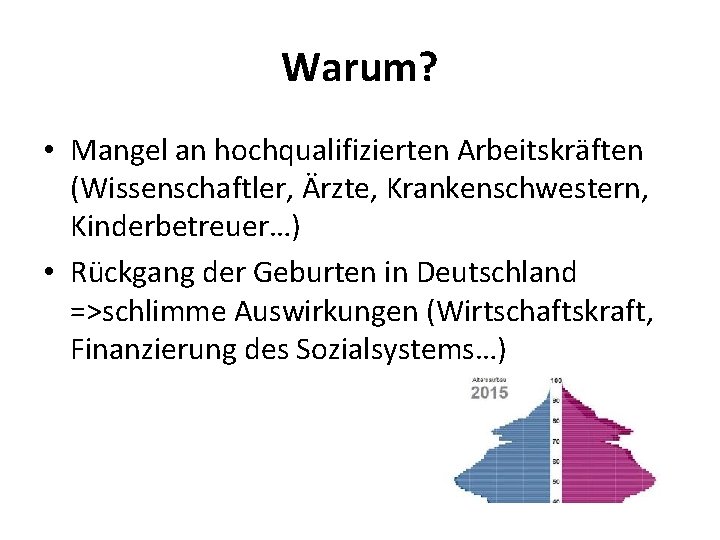 Warum? • Mangel an hochqualifizierten Arbeitskräften (Wissenschaftler, Ärzte, Krankenschwestern, Kinderbetreuer…) • Rückgang der Geburten