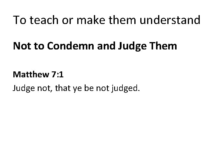 To teach or make them understand Not to Condemn and Judge Them Matthew 7: