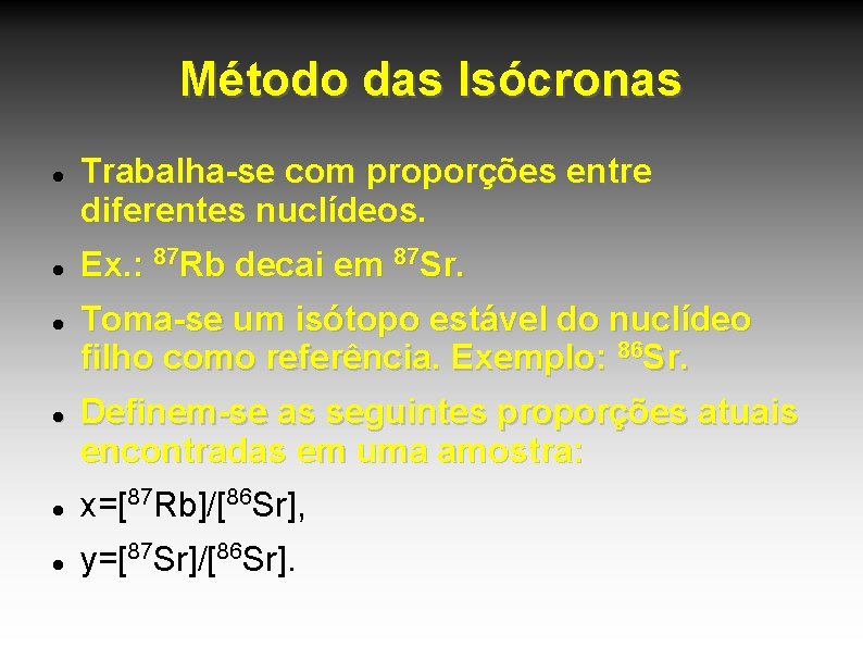 Método das Isócronas Trabalha-se com proporções entre diferentes nuclídeos. Ex. : 87 Rb decai