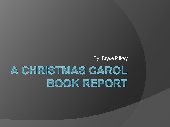 By: Bryce Pilkey A CHRISTMAS CAROL BOOK REPORT 