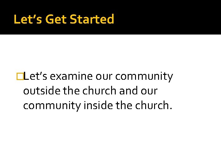 Let’s Get Started �Let’s examine our community outside the church and our community inside
