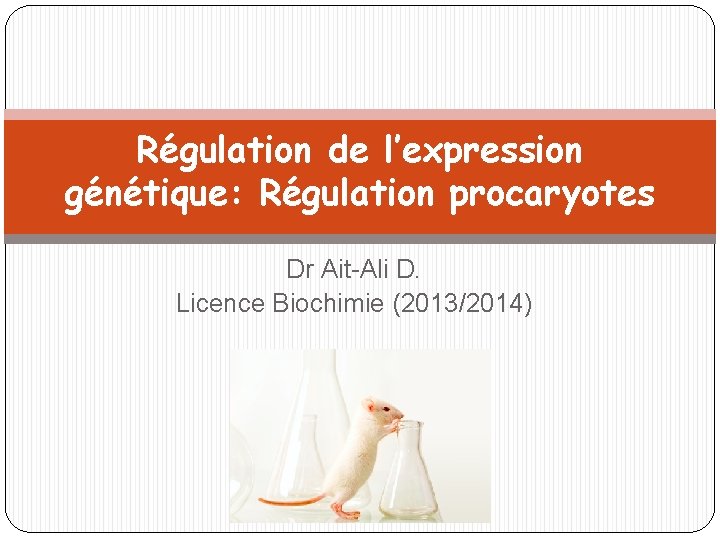 Régulation de l’expression génétique: Régulation procaryotes Dr Ait-Ali D. Licence Biochimie (2013/2014) 