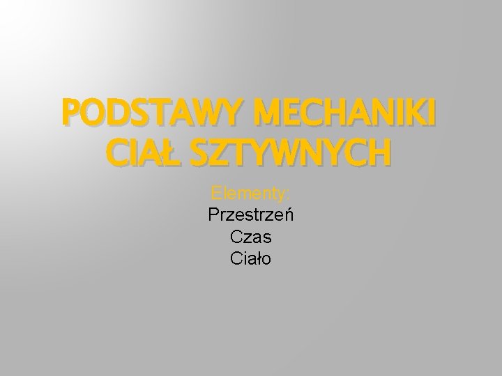 PODSTAWY MECHANIKI CIAŁ SZTYWNYCH Elementy: Przestrzeń Czas Ciało 