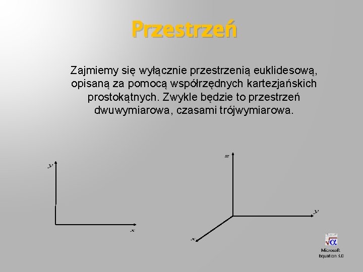 Przestrzeń Zajmiemy się wyłącznie przestrzenią euklidesową, opisaną za pomocą współrzędnych kartezjańskich prostokątnych. Zwykle będzie