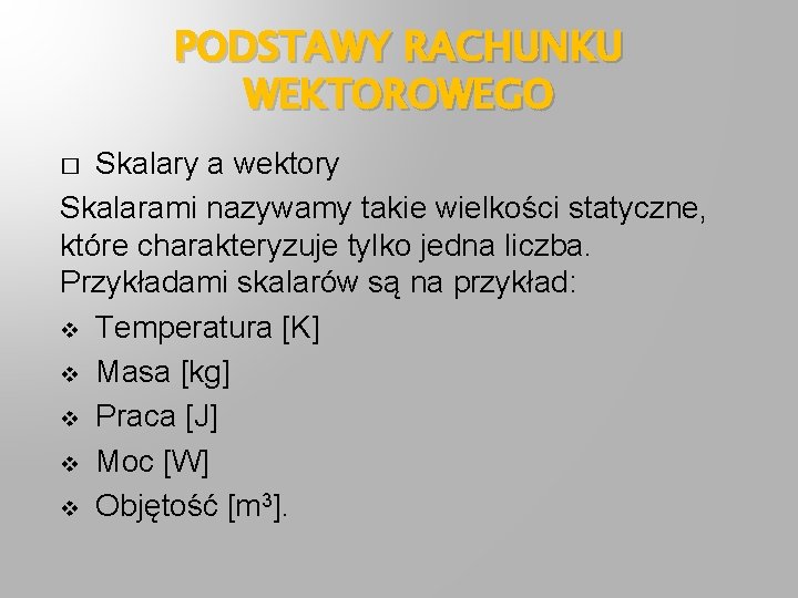 PODSTAWY RACHUNKU WEKTOROWEGO Skalary a wektory Skalarami nazywamy takie wielkości statyczne, które charakteryzuje tylko