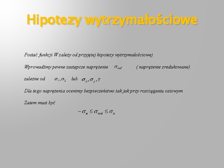 Hipotezy wytrzymałościowe Postać funkcji W zależy od przyjętej hipotezy wytrzymałościowej Wprowadźmy pewne zastępcze naprężenie