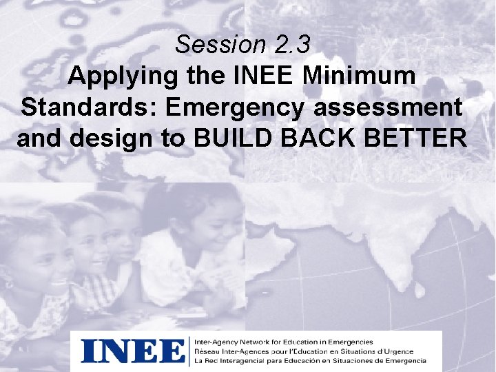 Session 2. 3 Applying the INEE Minimum Standards: Emergency assessment and design to BUILD