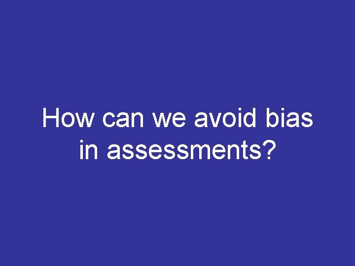 How can we avoid bias in assessments? 