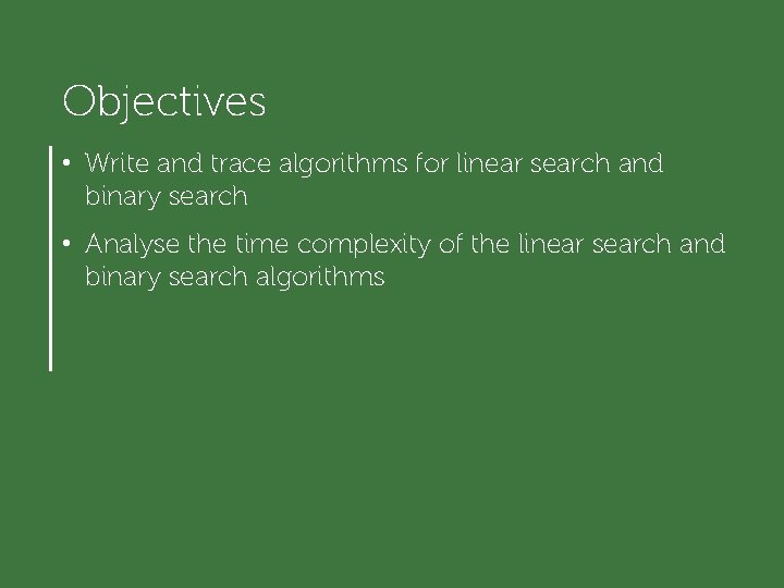 Objectives • Write and trace algorithms for linear search and binary search • Analyse