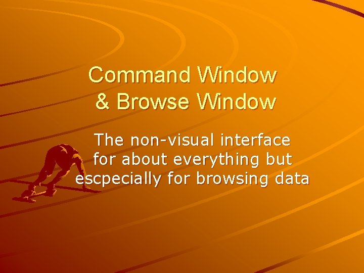 Command Window & Browse Window The non-visual interface for about everything but escpecially for