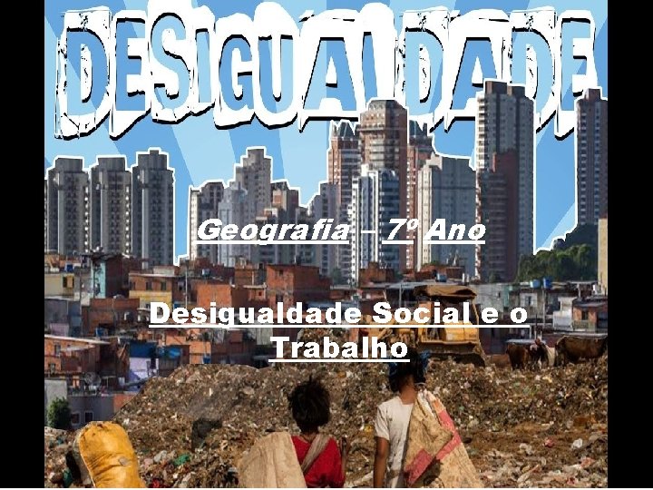 Geografia – 7º Ano Desigualdade Social e o Trabalho 