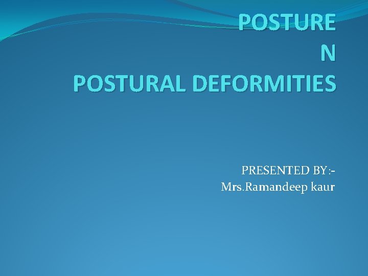 POSTURE N POSTURAL DEFORMITIES PRESENTED BY: Mrs. Ramandeep kaur 