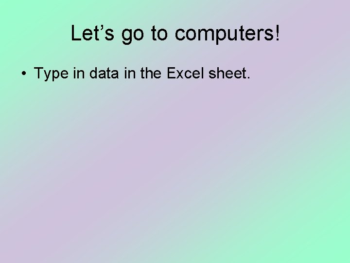 Let’s go to computers! • Type in data in the Excel sheet. 