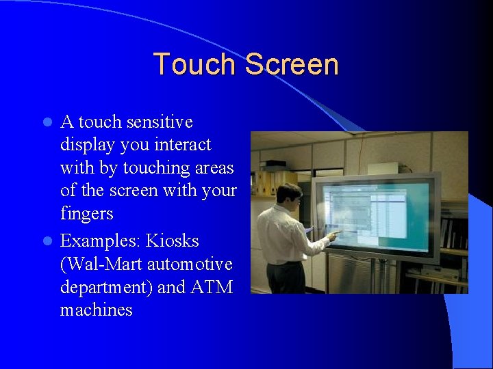 Touch Screen A touch sensitive display you interact with by touching areas of the