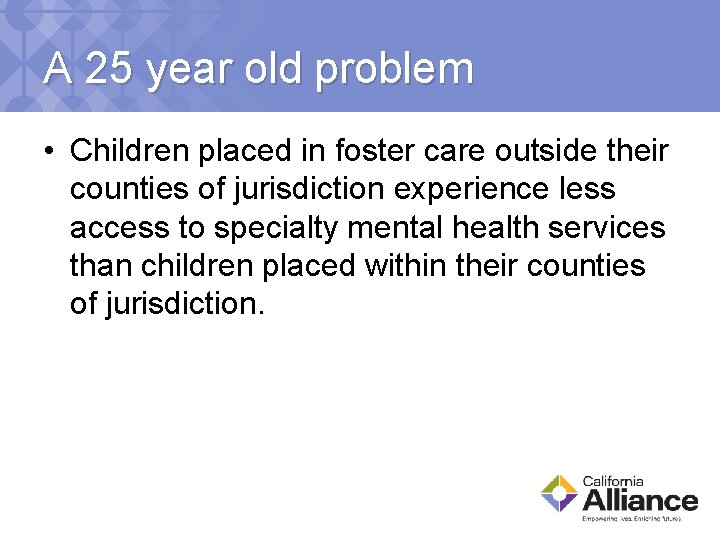A 25 year old problem • Children placed in foster care outside their counties
