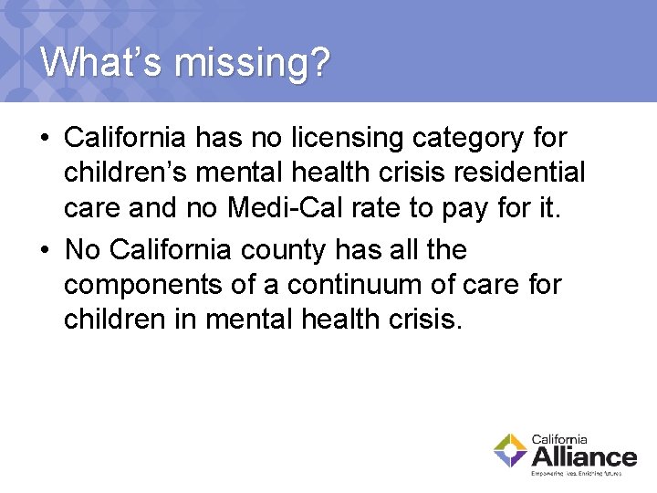 What’s missing? • California has no licensing category for children’s mental health crisis residential