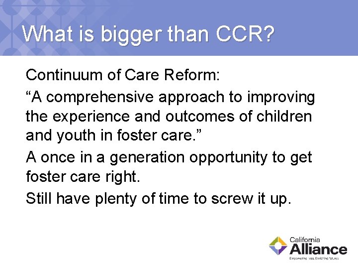 What is bigger than CCR? Continuum of Care Reform: “A comprehensive approach to improving