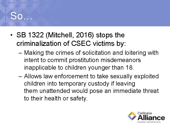 So… • SB 1322 (Mitchell, 2016) stops the criminalization of CSEC victims by: –