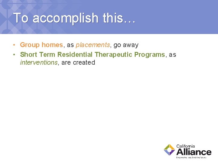 To accomplish this… • Group homes, as placements, go away • Short Term Residential