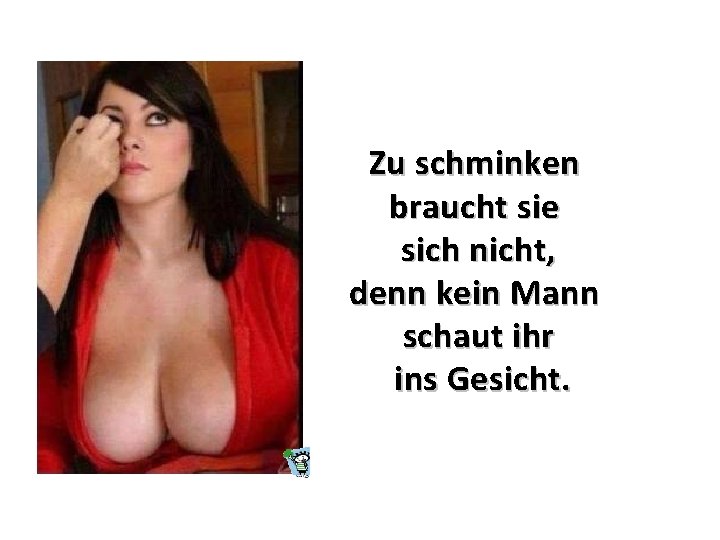 Zu schminken braucht sie sich nicht, denn kein Mann schaut ihr ins Gesicht. 
